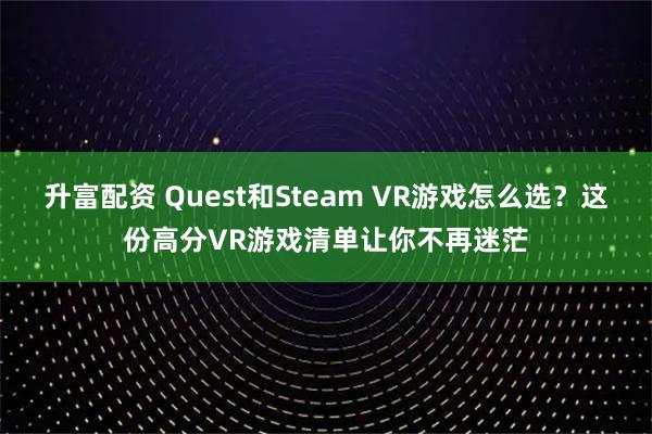 升富配资 Quest和Steam VR游戏怎么选？这份高分VR游戏清单让你不再迷茫