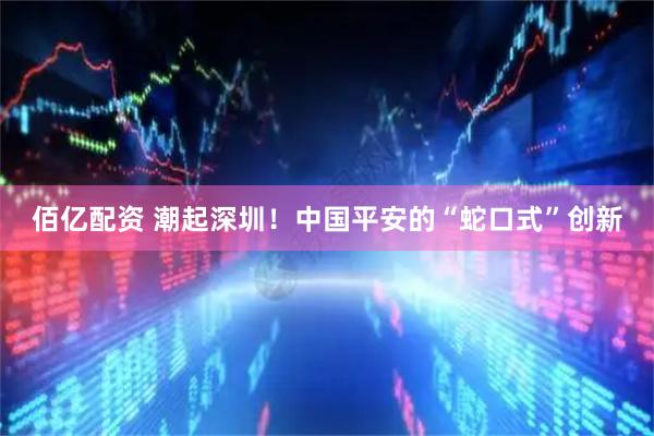 佰亿配资 潮起深圳！中国平安的“蛇口式”创新