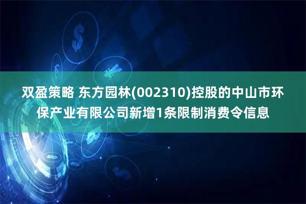 双盈策略 东方园林(002310)控股的中山市环保产业有限公司新增1条限制消费令信息