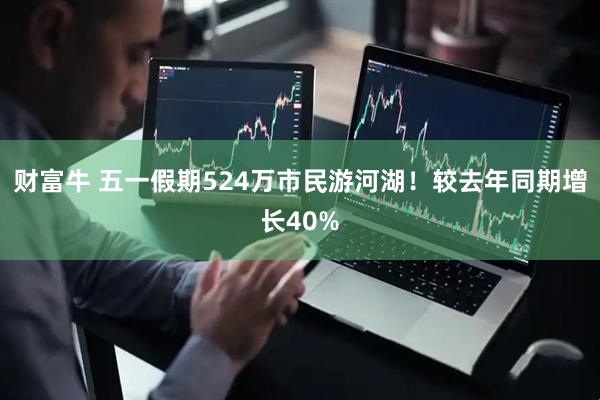 财富牛 五一假期524万市民游河湖！较去年同期增长40%
