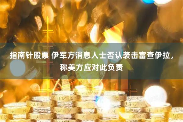 指南针股票 伊军方消息人士否认袭击富查伊拉，称美方应对此负责