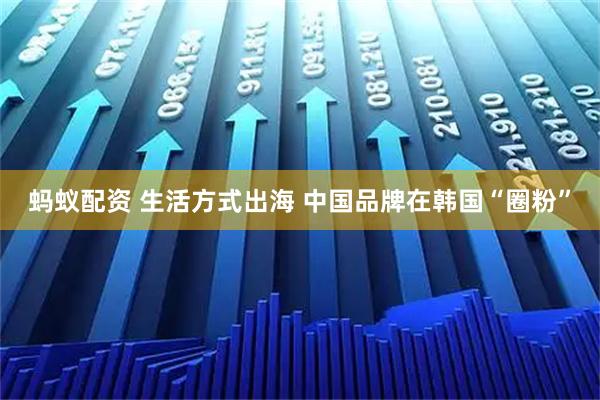 蚂蚁配资 生活方式出海 中国品牌在韩国“圈粉”