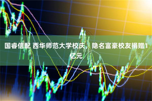 国睿信配 西华师范大学校庆，隐名富豪校友捐赠1亿元