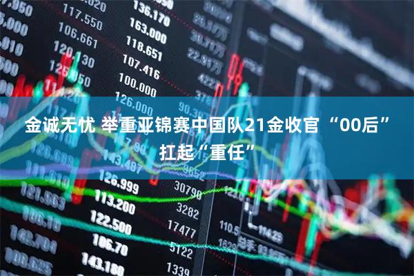 金诚无忧 举重亚锦赛中国队21金收官 “00后”扛起“重任”