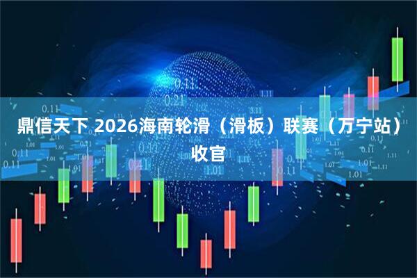 鼎信天下 2026海南轮滑（滑板）联赛（万宁站）收官